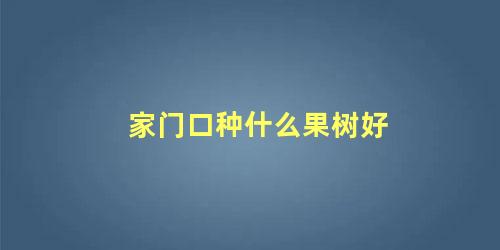 家门前种什么果树风水最好(家门口种什么果树最招财)